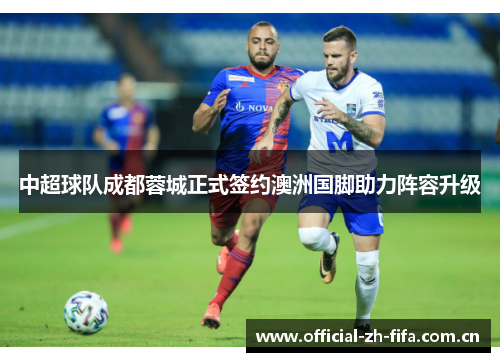 中超球队成都蓉城正式签约澳洲国脚助力阵容升级 中超球队成都蓉城正式签约澳洲国脚助力阵容升级