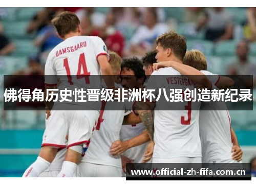 佛得角历史性晋级非洲杯八强创造新纪录 佛得角历史性晋级非洲杯八强创造新纪录