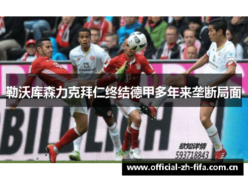 勒沃库森力克拜仁终结德甲多年来垄断局面