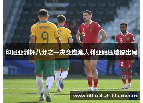 印尼亚洲杯八分之一决赛遭澳大利亚碾压遗憾出局 印尼亚洲杯八分之一决赛遭澳大利亚碾压遗憾出局